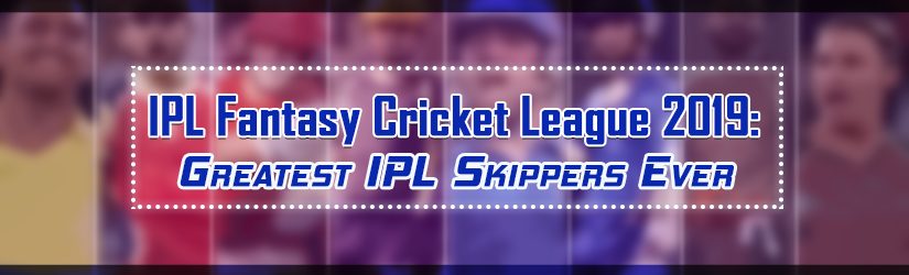 IPL Fantasy Cricket League 2019 – Greatest IPL Skippers Ever